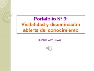Portafolio Nº 3:
Visibilidad y diseminación
abierta del conocimiento
Ricardo Vera Leyva
 