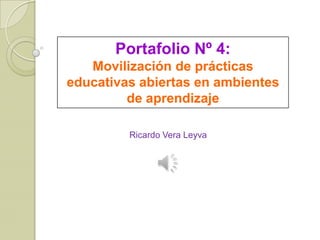 Portafolio Nº 4:
Movilización de prácticas
educativas abiertas en ambientes
de aprendizaje
Ricardo Vera Leyva
 