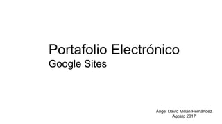 Portafolio Electrónico
Google Sites
Ángel David Millán Hernández
Agosto 2017
 