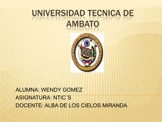 UNIVERSIDAD TECNICA DE
AMBATO

ALUMNA: WENDY GOMEZ
ASIGNATURA: NTIC´S
DOCENTE: ALBA DE LOS CIELOS MIRANDA

 