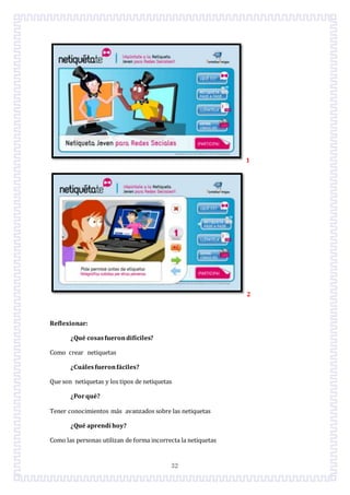 32
1
2
Reflexionar:
¿Qué cosasfuerondifíciles?
Como crear netiquetas
¿Cuálesfueronfáciles?
Que son netiquetas y los tipos de netiquetas
¿Porqué?
Tener conocimientos más avanzados sobre las netiquetas
¿Qué aprendí hoy?
Como las personas utilizan de forma incorrecta la netiquetas
 