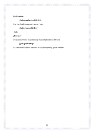 41
Reflexionar:
¿Qué cosasfuerondifíciles?
Que era cloudcomputing y sus servicios
¿Cuálesfueronfáciles?
Nada
¿Porqué?
Porque es un tema muy extenso y muy complicado de entender
¿Qué aprendí hoy?
La característica de los servicios de cloud computing y sus servicio
 