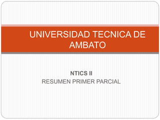 NTICS II
RESUMEN PRIMER PARCIAL
UNIVERSIDAD TECNICA DE
AMBATO
 