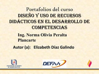 Portafolios del curso
   Diseño y Uso de Recursos
Didácticos en el Desarrollo de
        Competencias
   Ing. Norma Olivia Peralta
   Plancarte
 Autor (a): Elizabeth Díaz Galindo
 