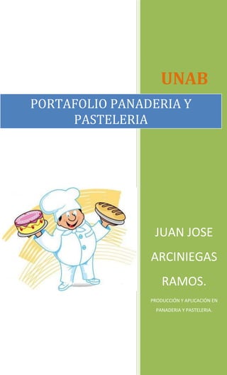 UNAB
PORTAFOLIO PANADERIA Y
     PASTELERIA




                 JUAN JOSE
                ARCINIEGAS
                    RAMOS.
                PRODUCCIÓN Y APLICACIÓN EN
                  PANADERIA Y PASTELERIA.
 