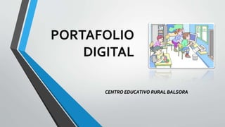 PORTAFOLIO 
DIGITAL 
CENTRO EDUCATIVO RURAL BALSORA 
 