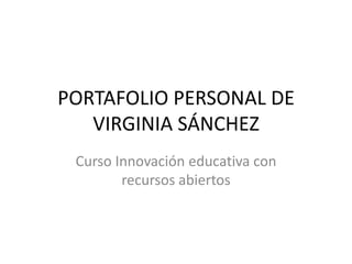 PORTAFOLIO PERSONAL DE
VIRGINIA SÁNCHEZ
Curso Innovación educativa con
recursos abiertos
 