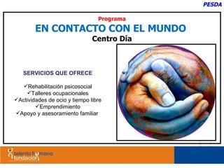 SERVICIOS QUE OFRECE Rehabilitación psicosocial Talleres ocupacionales Actividades de ocio y tiempo libre Emprendimiento Apoyo y asesoramiento familiar  PESDA Programa EN CONTACTO CON EL MUNDO  Centro Día 