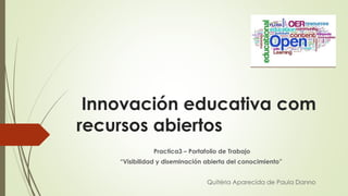 Innovación educativa com
recursos abiertos
Practica3 – Portafolio de Trabajo
“Visibilidad y diseminación abierta del conocimiento”
Quitéria Aparecida de Paula Danno
 