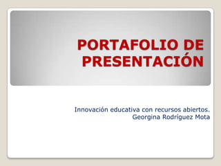 PORTAFOLIO DE
PRESENTACIÓN
Innovación educativa con recursos abiertos.
Georgina Rodríguez Mota
 