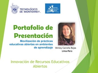 Innovación de Recursos Educativos
Abiertos
Shirley Carreño Rojas
Lima-Perú
Portafolio de
Presentación
Movilización de prácticas
educativas abiertas en ambientes
de aprendizaje
 