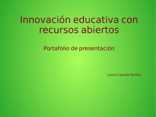 Innovación educativa con 
recursos abiertos 
Portafolio de presentación 
Laura Cayuela Santos 
 