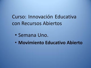 Curso: Innovación Educativa con Recursos Abiertos 
•Semana Uno. 
•Movimiento Educativo Abierto  