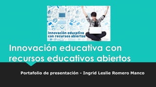 Innovación educativa con
recursos educativos abiertos
Portafolio de presentación - Ingrid Leslie Romero Manco
 
