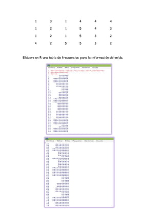 1 3 1 4 4 4
1 2 1 5 4 3
1 2 1 5 3 2
4 2 5 5 3 2
Elabore en R una tabla de frecuencias para la información obtenida.
 