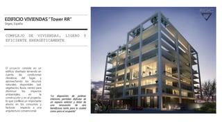 EDIFICIO VIVIENDAS “Tower RR”
Sitges, España
COMPLEJO DE VIVIENDAS, LIGERO Y
EFICIENTE ENERGÉTICAMENTE
El proyecto consiste en un
edificio diseñado teniendo en
cuenta las condiciones
climáticas del lugar, y
aprovechando los recursos
naturales disponibles (sol,
vegetación, lluvia, viento) para
disminuir los impactos
ambientales, en la
construcción y en el proyecto,
lo que conlleva un importante
ahorro en los consumos y
facturas respecto a una
arquitectura convencional.
“La disposición de jardines
interiores permiten disfrutar de
un espacio exterior y dotar de
una renovación de aire
beneficiosa tanto para la ciudad
como para el ocupante”
 
