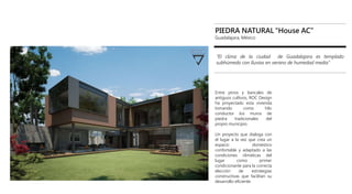 PIEDRA NATURAL “House AC”
Guadalajara, México
“El clima de la ciudad de Guadalajara es templado
subhúmedo con lluvias en verano de humedad media”
Guadalajara, México
Entre pinos y bancales de
antiguos cultivos, ROC Design
ha proyectado esta vivienda
tomando como hilo
conductor los muros de
piedra tradicionales del
propio municipio.
Un proyecto que dialoga con
el lugar a la vez que crea un
espacio domestico
confortable y adaptado a las
condiciones climáticas del
lugar como primer
condicionante para la correcta
elección de estrategias
constructivas que facilitan su
desarrollo eficiente.
 