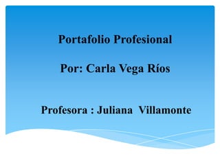 Portafolio Profesional

   Por: Carla Vega Ríos


Profesora : Juliana Villamonte
 