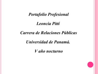 Portafolio Profesional

        Leoncia Pittí

Carrera de Relaciones Públicas

   Universidad de Panamá.

       V año nocturno
 