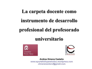 La carpeta docente como instrumento de desarrollo profesional del profesorado universitario Andrea Ximena Castaño www.eportafolioparatodos.wordpress.com [email_address] 