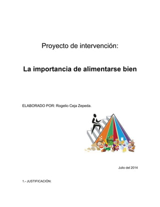 Proyecto de intervención:
La importancia de alimentarse bien
ELABORADO POR: Rogelio Ceja Zepeda.
Julio del 2014
1.- JUSTIFICACIÓN:
 