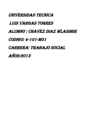 UNIVERSIDAD TECNICA
LUIS VARGAS TORRES
ALUMNO : CHAVEZ DIAZ WLADIMIR
CODIGO: 4-101-m01
Carrera: trabajo social
Años:2013
 