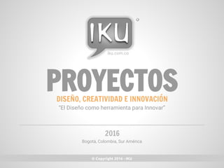 PROYECTOS
Bogotá, Colombia, Sur América
2016
DISEÑO, CREATIVIDAD E INNOVACIÓN
“El Diseño como herramienta para Innovar”
© Copyright 2016 - IKU
iku.com.co
 