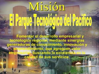 Fomentar el desarrollo empresarial y
 tecnologico regional, mediante sinergias
generadoras de conocimiento, innovación y
   emprendimiento, que agreguen valor
 empresarial, buscando la excelencia en la
        calidad de sus servicios.
 