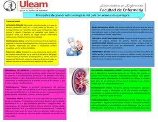 Principales afecciones nefrourologícas del país con resolución quirúrgica
Trastornos renales
NEFROPATÍA CRÓNICA Daño renal o una disminución en la tasa de
filtración glomerular (TFG) de 3 o más meses de duración. La
nefropatía crónica sin tratamiento puede causar nefropatía en etapa
terminal y requerir tratamiento de reemplazo renal (diálisis o
trasplante renal). Los factores de riesgos incluyen enfermedad
cardiovascular, diabetes, hipertensión y obesidad.
Manifestaciones clínicas: conforme aumentan las cifras de creatinina,
empiezan los síntomas de nefropatía crónica. Se presenta la retención
de líquidos, evidenciada por edema e insuficiencia cardíaca
congestiva, anemia, acidosis metabólica.
Tratamiento médico: Dirigido a las causas subyacentes, la prevención
de complicaciones se logra por el control de los factores de riesgos
cardiovasculares, tratamiento de hiperglucemia y anemia, cese del
tabaquismo, disminución de peso y programas de ejercicio, según se
requiera, así como la disminución de la ingestión de sal y alcohol.
SÍNDROME NEFRÓTICO El síndrome se hace aparente en cualquier
trastorno que dañe gravemente la membrana capilar glomerular y produzca
un aumento de la permeabilidad glomerular a las proteínas del plasma,
aunque el hígado es capaz de aumentar la producción de albumina, no puede
contrarrestar la perdida diaria de la proteína a través de los riñones, y, por
lo tanto, aparece hipoalbuminemia.
Manifestaciones clínicas: la principal manifestación del síndrome
nefrótico es el edema, suele ser blando y con fóveas y presentarse alrededor
de los ojos (periorbitario), y en el abdomen (ascitis). Los pacientes también
pueden mostrar irritabilidad, cefalea y malestar general.
Tratamiento médico: Se centra en la causa subyacente de la proteinuria y
aliviar los síntomas. El tratamiento usual incluye diuréticos para el edema,
inhibidores de la ACE para disminuirla proteinuria. Complicaciones: Las
complicaciones del síndrome nefrótico incluyen infección, tromboembolia,
embolia pulmonar, IRA, y la aceleración de la ateroesclerosis. Cuidados de
enfermería: importancia de seguir todos os regímenes medicamentosos y
alimentarios de manera que su estado pueda mantenerse tan estable como
se ha posible
ENFERMEDAD POLIQUÍSTICA RENAL Trastorno genético caracterizado
por la aparición de numerosos quistes en los riñones, que cuando se
forman están llenos de líquido y destruyen las nefronas; estos quistes
pueden aumentar intensamente el volumen de los riñones al sustituir
gran parte de su estructura normal, con el resultado de una menor
función que lleva a la insuficiencia renal.
Manifestaciones clínicas. Hematuria, poliuria, hipertensión, aparición
de cálculos renales e infecciones en las vías urinarias vinculadas y
proteinuria. Los quistes crecientes se observan con manifestaciones de
plenitud abdominal y dolor del flanco.
Tratamiento médico: la enfermedad poliquística renal no tiene cura y el
tratamiento es de gran parte de sostén, incluido el control de la presión
arterial, el del dolor, y los antibióticos contra infecciones. Una vez que el
riñón presenta insuficiencia, se indica el tratamiento de reemplazo renal
INSUFICIENCIA RENAL AGUDA (IRA) Perdida rápida de la función renal por daño a
los riñones, puede causar una amplia variedad de complicaciones metabólicas que
potencialmente poner en riesgo la vida, incluyendo la acidosis metabólica, así como
el desequilibrio de líquidos y electrolitos.
FASES DE LA INSUFICIENCIA RENAL AGUDA: Periodo de inicial de agresión o lesión,
Periodo de oliguria, Periodo de poliuria, Periodo de recuperación.
MANIFESTACIONES CLÍNICAS Aparecer críticamente enfermo y letárgico, la piel y las
membranas mucosas están secas por deshidratación. Somnolencia, cefalea,
fasciculaciones musculares y convulsiones.
TRATAMIENTO MEDICO Eliminar la causa subyacente, mantener el equilibrio de
líquidos y evitar el exceso de estos y cuando este indicado, prever tratamiento de
reemplazo renal. Se puede aplicar hemodiálisis, diálisis peritoneal o una variedad de
tratamientos de reemplazo renal continuo
 