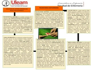 AFECCIONES DEL SISTEMA URINARIO CON
RESOLUCIÓN QUIRÚRGICA
INCONTINENCIA URINARIA Es la perdida involuntaria de la
orina de la vejiga. TIPOS INCONTINECIA DE ESFUERZO: Es la
perdida de orina como resultados de estornudos o cambio de posición.
(parto vaginal). INCONTINENCIA YATROGENA: Perdida de
orina por medicamentos. (adrenérgicos alfa) INCONTINECIA
URINARIA MIXTA: Perdida involuntaria de orina relacionada con
urgencia y con ejercicios, esfuerzo, estornudo o tos.
TRATAMIENTO: Tratamiento farmacológico. Terapia conductual.
(Ejercicios pélvicos, Kegel). Fisioterapia. MANEJO QUIRUGICO:
Elevar y fijar la vejiga o la uretra para establecer el ángulo uretra
vesical normal o alongar la uretra. CUIDADOS DE
ENFERMERIA: Brindar apoyo y aliento, en caso de la terapia
conductual. Registro de ingesta y eliminación.
VEJIGA NEUROGENICA Es la disfunción resultante de una lesión
del sistema nervioso que causa incontinencia urinaria. CAUSAS. •
Lesiones cerebrales. • Lesiones medulares. • Enfermedades del
sistema nervioso. • Tumor raquídeo. TIPOS Vejiga espástica: Es la
más frecuente y se debe a una lesión de la neurona motora superior, el
volumen generalmente es normal o bajo, y se producen contracciones
involuntarias. Vejiga neurogénica flácida: Es producto de una lesión
de neurona motora inferior, casi siempre secundaria a traumatismo. El
volumen es grande, la presión es baja y las contracciones están
ausentes. MANIFESTACIONES CLÍNICAS. Incontinencia por
rebosamiento, contracciones vesicales intermitentes, infecciones
urinarias, cálculos urinarios, retención urinaria
COMPLICACIONES. Infección por estancamiento urinario y
sondeo. Urolitiasis, reflujo vesicoureteral e hidronefrosis. Destrucción
del riñón. TRATAMIENTO. Sondeo. Tratamiento farmacológico.
Dieta adecuada. Sondas a permanencia: Previene cualquier des
conexión y reduce la contaminación, riesgo de además este sistema
cuenta con una sonda uretral a permanencia de triple luz acoplada a
un sistema de drenaje estéril cerrado. Sondas suprapúbicas: Permite
drenar la vejiga mediante la inserción de una sonda o tubo en la vejiga
a través de una incisión suprapúbica. Son más cómodos y permite
mayor movilidad.
UROLITIASIS Y NEFROLITIASIS Presencia de cálculos en la vía
urinaria y riñón respectivamente capaces de provocar dolor,
obstrucción, hemorragia o infección TIPOS DE CALCULOS: Cálculos
de calcio, Cálculos de ácido úrico, Cálculos de cistina, Cálculos de
estruvita. CAUSAS Dietas, sedentarismo e inmovilización,
alteraciones endocrinológicas, ingesta de algunos fármacos,
infecciones urinarias de repetición, alteraciones anatómicas
MANIFESTACIONES CLINICAS: Cálculos en la pelvis renal, Cálculos
en el uréter, Cálculos en la vejiga. TRATAMIENTO • Tratamiento
farmacológico (opioides y AINES) • Baños calientes o calor
húmedo en los flancos • Dieta adecuada MANEJO QUIRURGICO:
Ureteroscopia, Litotripsia extracorpórea por ondas choque,
Nefrolitotomía percutánea, Quimiolisis. CUIDADOS DE
ENFERMERIA: Realizar una valoración en busca de signos de
infección o presencia de sangre en orina. Valorar los
conocimientos del paciente sobre los cálculos renales y las
medidas para evitar su aparición o recurrencia. Vigilar la aparición
de fiebre. Alivio del dolor. Vigilancia de las complicaciones
potenciales tales como disminución o pérdida de función en el
riñón afectado, obstrucción del uréter, infección de las vías
urinarias y reaparición de los cálculos.
TRAUMATISMOS GENITOURINARIOS
TRAUMATISMO URETERAL: penetrantes Y las lesiones los
traumatismos no intencionales durante intervenciones quirúrgica
Complicaciones: Si no se detecta el escape de la orina puede
desarrollarse fistulas. Traumatismo vesical: fracturas pélvicas y
múltiples traumatismos o por un golpe en la parte baja cuando la
vejiga está llena Complicaciones: hemorragia, choque, septicemia y
extravacion de sangre a los tejidos. Traumatismo uretral: suelen
deberse a traumatismos contusos en la porción baja del abdomen o
la región pélvica. Síntomas: sangre CUIDADOS DE
ENFERMERIA: Instruirle acerca de los cuidados de la incisión y
la importancia de la ingesta adecuada de líquidos. Vigilar presión
arterial. Recomendar al paciente restringir sus actividades durante
un mes para minimizar la incidencia de hemorragia.
CANCER VESICAL se origina cuando las células
malignas cancerosos se adhieren a los tejidos de la
vejiga. CAUSAS: El tabaco, Exposición a sustancias
químicas de uso industrial, Virus del papiloma
humano. MANEJO QUIRURGICO. Cistectomía:
extracción la vejiga. Cistectomía radical.
HOMBRES: la exeresis de la vejiga, próstata y
vesículas seminales. MUJERES: extirpación de la
vejiga, la pared inferior de los uréteres, el útero, las
trompas de Falopio, los ovarios, la parte anterior de
la vagina y uretra. CUIDADOS DE
ENFERMERIA: Mantener permeables los catéteres
ureterales, evitando el paso de orina a la zona de
cicatrización y en caso de obstrucción realizar
lavados de los mismos con suero fisiológico.
Cuantificar el débito de los drenajes, anotando sus
características. Comprobar permeabilidad de la
derivación urinaria. Administración de
medicamentos. Cuidados en la herida quirúrgica
DERIVACIONES URINARIAS Las derivaciones
urinarias son técnicas quirúrgicas que derivan el flujo
de la orina de la vejiga a un nuevo sitio de salida, por
lo general por medio de una estoma en la piel.
TIPOS DE DERIVACIONES Derivaciones
urinarias heterotópicas (no continentes, continentes)
DERIVACIONES MAS UTILIZADAS
Ureterostomía cutánea transintestinal, Ureterostomía
cutánea, Ureterosigmoidostomía. Complicaciones
operatorias. Hemorragia aguda, lesiones intestinales,
trastornos cardiovasculares, lesiones por la corriente
eléctrica, fracaso renal agudo. CUIDADOS DE
ENFERMERIA. Vigilar signos y síntoma en cuanto
prevenir complicaciones. Vigilar signos y síntoma en
cuanto prevenir complicaciones. El volumen menos
de 30 ml por hora puede indicar deshidratación. Si
las endoprótesis ureterales bilaterales no drenan de
forma adecuada se le irriga de 5 a 10ml de solución
salina normal estéril
 