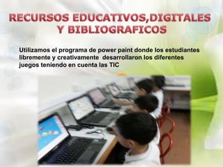 Utilizamos el programa de power paint donde los estudiantes
libremente y creativamente desarrollaron los diferentes
juegos teniendo en cuenta las TIC