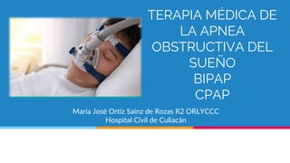 TERAPIA MÉDICA DE
LA APNEA
OBSTRUCTIVA DEL
SUEÑO
BIPAP
CPAP
María José Ortiz Sainz de Rozas R2 ORLYCCC
Hospital Civil de Culiacán
 