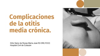 Complicaciones
de la otitis
media crónica.
Ortiz Sainz de Rozas María José R3 ORLYCCC
Hospital Civil de Culiacán
 
