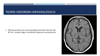 TEORÍA DESORDEN INMUNOLÓGICO
 20% de pacientes con neurosarcoidosis presentan afección del
NC VIII – pueden llegar a manifestar hipoacusia neurosensorial.
 