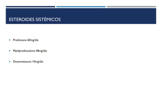 ESTEROIDES SISTÉMICOS
 Prednisona 60mg/día
 Metilprednisolona 48mg/día
 Dexametasona 10mg/día
 