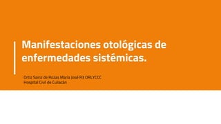 Manifestaciones otológicas de
enfermedades sistémicas.
Ortiz Sainz de Rozas María José R3 ORLYCCC
Hospital Civil de Culiacán
 