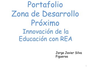 Portafolio
Zona de Desarrollo
Próximo
Innovación de la
Educación con REA
Jorge Javier Silva
Figueroa
1
 