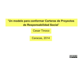 "Un modelo para conformar Carteras de Proyectos
de Responsabilidad Social”
Cesar Tinoco
Caracas, 2014
 