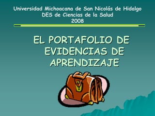 Universidad Michoacana de San Nicolás de Hidalgo
           DES de Ciencias de la Salud
                     2008


       EL PORTAFOLIO DE
         EVIDENCIAS DE
          APRENDIZAJE
 