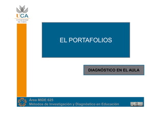 EL PORTAFOLIOS



                                 DIAGNÓSTICO EN EL AULA




Área MIDE 625
Métodos de Investigación y Diagnóstico en Educación
 