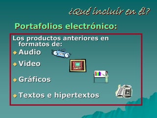 ¿Qué incluir en él?¿¿QuQuéé incluir enincluir en éél?l?
Los productos anteriores enLos productos anteriores en
formatos de:formatos de:
AudioAudio
VideoVideo
GrGrááficosficos
Textos e hipertextosTextos e hipertextos
Portafolios electrónico:Portafolios electrPortafolios electróónico:nico:
 
