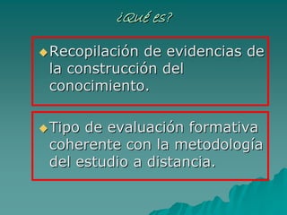 ¿¿QuQuéé es?es?
RecopilaciRecopilacióón de evidencias den de evidencias de
la construccila construccióón deln del
conocimientoconocimiento..
TipoTipo de evaluacide evaluacióón formativan formativa
coherente con la metodologcoherente con la metodologííaa
del estudio a distanciadel estudio a distancia..
 