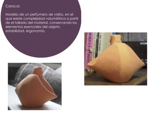 Caracol.

Modelo de un perfumero de vidrio, en el
que existe complejidad volumétrica a partir
de el tallado del material, conservando los
elementos esenciales del objeto;
estabilidad, ergonomía.
 
