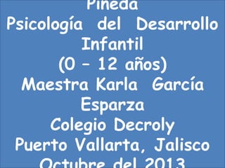 Pineda
Psicología del Desarrollo
Infantil
(0 – 12 años)
Maestra Karla García
Esparza
Colegio Decroly
Puerto Vallarta, Jalisco

 