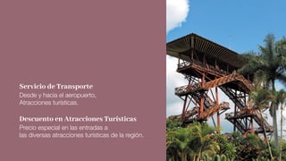 Servicio de Transporte
Desde y hacia el aeropuerto,
Atracciones turísticas.
Descuento en Atracciones Turísticas
Precio especial en las entradas a
las diversas atracciones turísticas de la región.
 