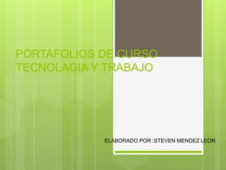 PORTAFOLIOS DE CURSO
TECNOLAGIA Y TRABAJO
ELABORADO POR :STEVEN MENDEZ LEON
 