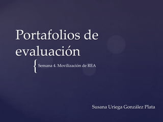 {
Portafolios de
evaluación
Susana Uriega González Plata
Semana 4. Movilización de REA
 
