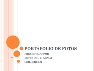 PORTAFOLIO DE FOTOS PRESENTADO POR  BETZY DEL C. ARAUZ CED. 4-276-577 