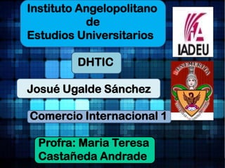 Instituto Angelopolitano
           de
Estudios Universitarios

         DHTIC

Josué Ugalde Sánchez

Comercio Internacional 1

  Profra: Maria Teresa
  Castañeda Andrade
 