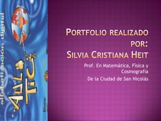 Portfolio realizado por: Silvia Cristiana Heit Prof. En Matemática, Física y Cosmografía De la Ciudad de San Nicolás 